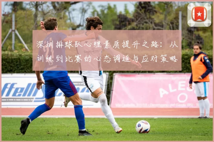 深圳排球队心理素质提升之路：从训练到比赛的心态调适与应对策略