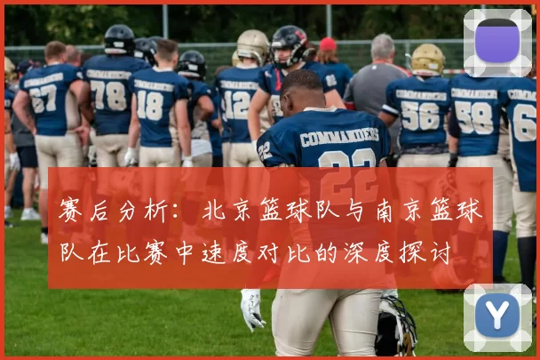 赛后分析：北京篮球队与南京篮球队在比赛中速度对比的深度探讨