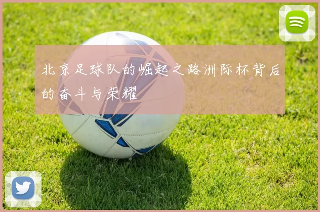 北京足球队的崛起之路洲际杯背后的奋斗与荣耀