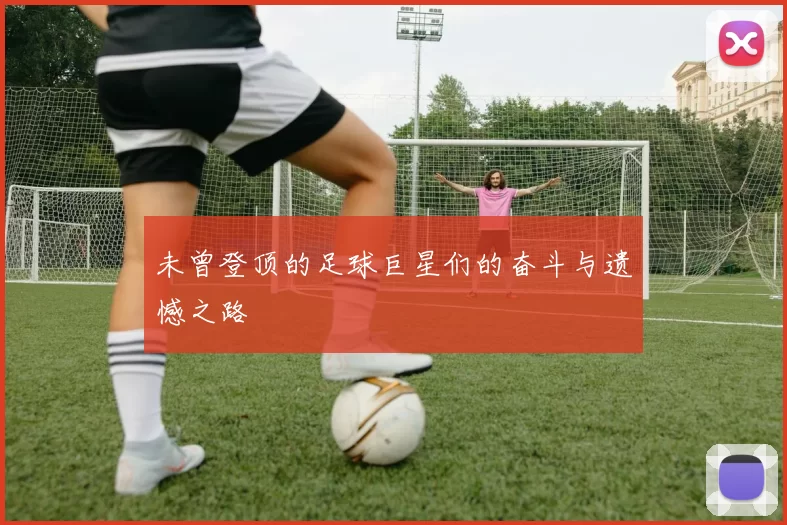 未曾登顶的足球巨星们的奋斗与遗憾之路