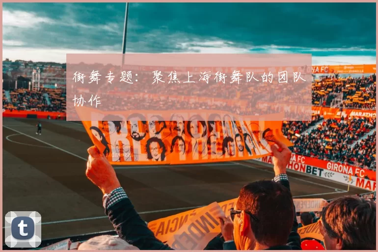 街舞专题：聚焦上海街舞队的团队协作