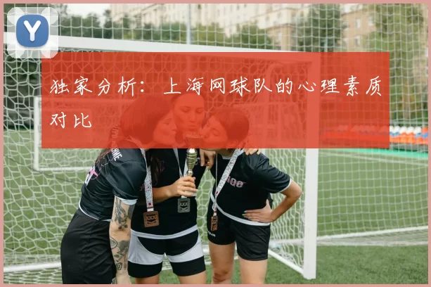 独家分析：上海网球队的心理素质对比