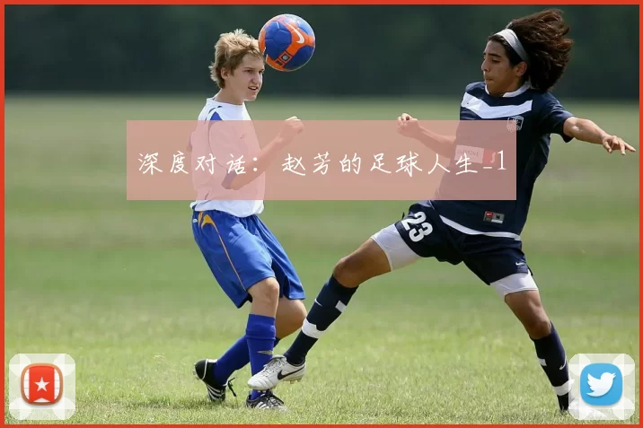 深度对话：赵芳的足球人生_1