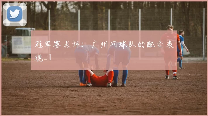 冠军赛点评：广州网球队的配合表现_1