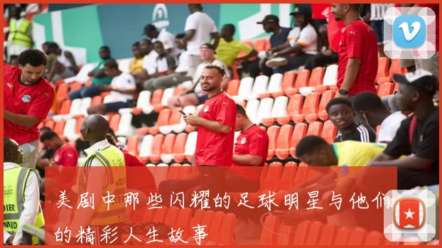 美剧中那些闪耀的足球明星与他们的精彩人生故事