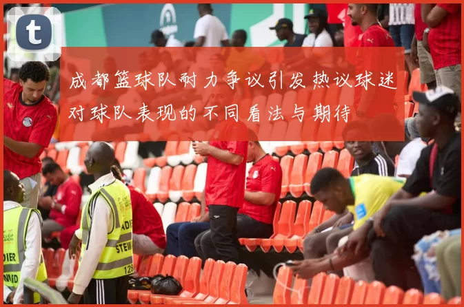 成都篮球队耐力争议引发热议球迷对球队表现的不同看法与期待